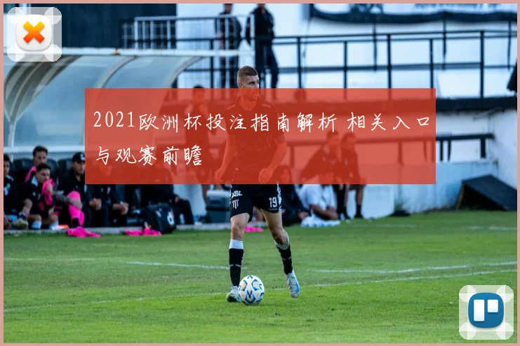 2021欧洲杯投注指南解析 相关入口与观赛前瞻