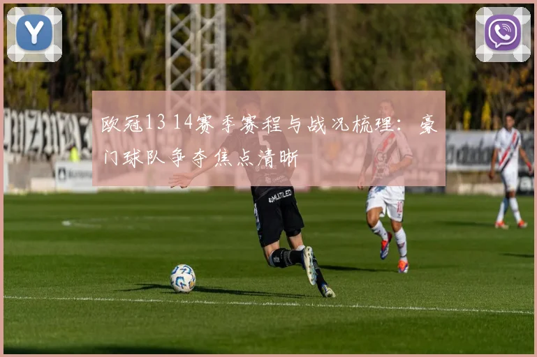 欧冠13 14赛季赛程与战况梳理:豪门球队争夺焦点清晰