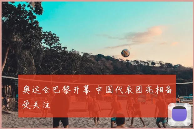 奥运会巴黎开幕 中国代表团亮相备受关注
