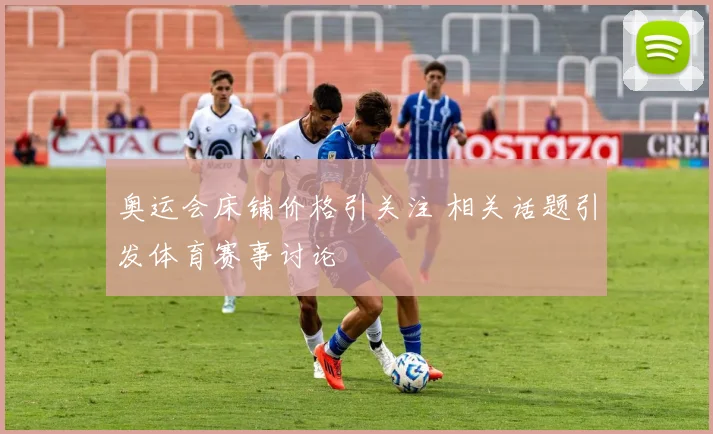 奥运会床铺价格引关注 相关话题引发体育赛事讨论