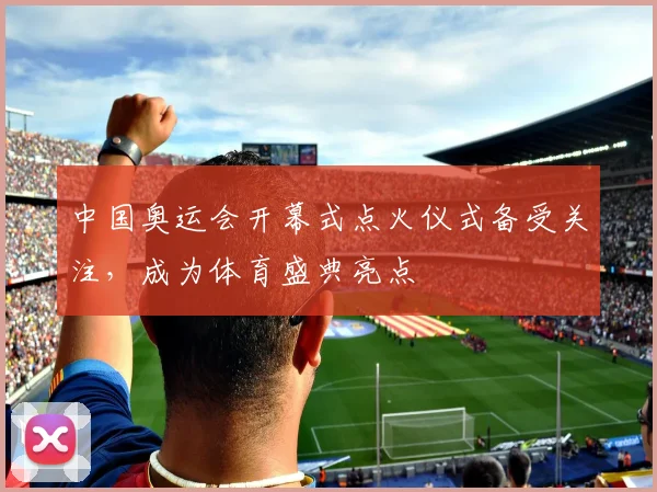 中国奥运会开幕式点火仪式备受关注，成为体育盛典亮点