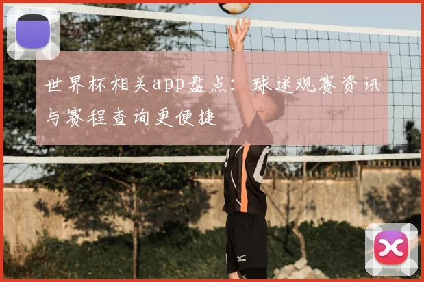 世界杯相关app盘点：球迷观赛资讯与赛程查询更便捷