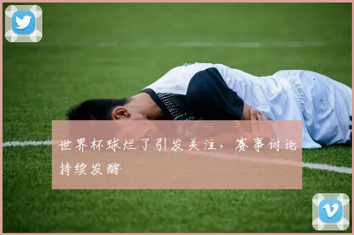 世界杯球烂了引发关注，赛事讨论持续发酵